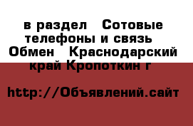  в раздел : Сотовые телефоны и связь » Обмен . Краснодарский край,Кропоткин г.